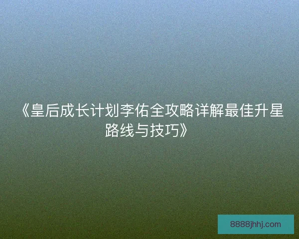《皇后成长计划李佑全攻略详解最佳升星路线与技巧》