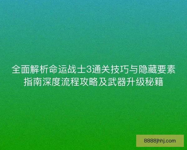 全面解析命运战士3通关技巧与隐藏要素指南深度流程攻略及武器升级秘籍 全面解析命运战士3通关技巧与隐藏要素指南深度流程攻略及武器升级秘籍