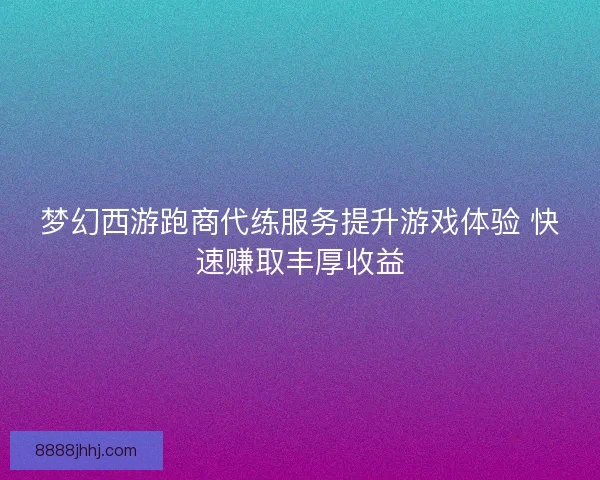梦幻西游跑商代练服务提升游戏体验 快速赚取丰厚收益