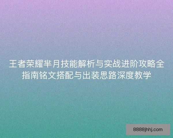 王者荣耀芈月技能解析与实战进阶攻略全指南铭文搭配与出装思路深度教学