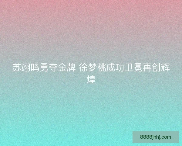 苏翊鸣勇夺金牌 徐梦桃成功卫冕再创辉煌