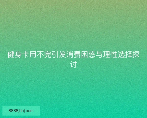健身卡用不完引发消费困惑与理性选择探讨