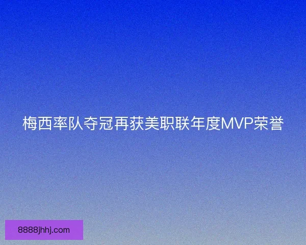 梅西率队夺冠再获美职联年度MVP荣誉