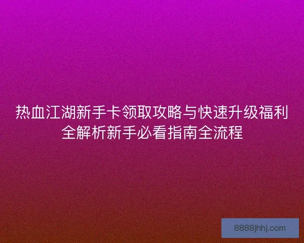 热血江湖新手卡领取攻略与快速升级福利全解析新手必看指南全流程