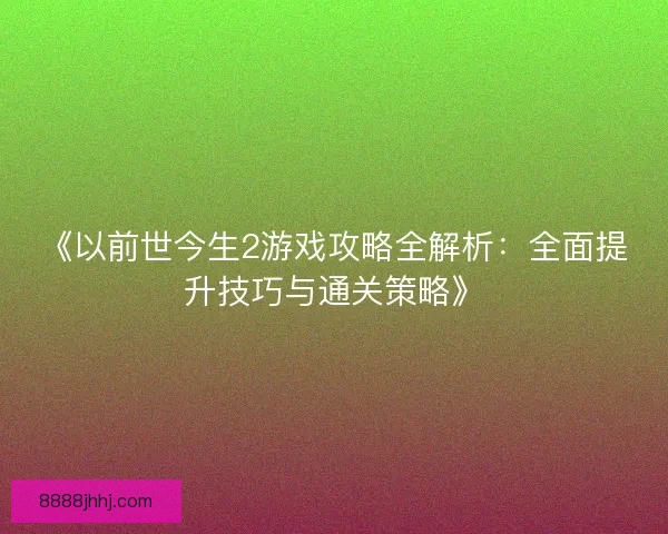 《以前世今生2游戏攻略全解析：全面提升技巧与通关策略》