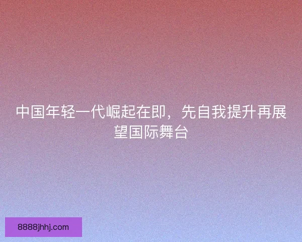 中国年轻一代崛起在即，先自我提升再展望国际舞台