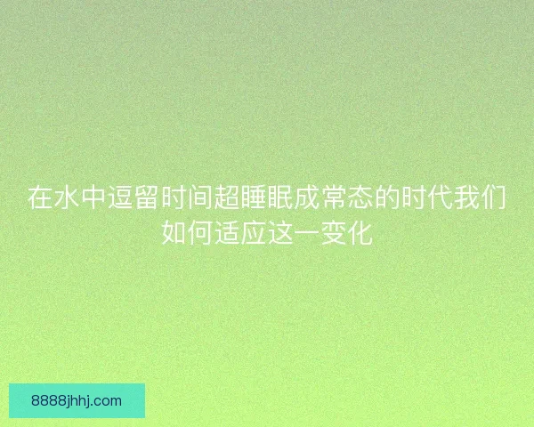 在水中逗留时间超睡眠成常态的时代我们如何适应这一变化