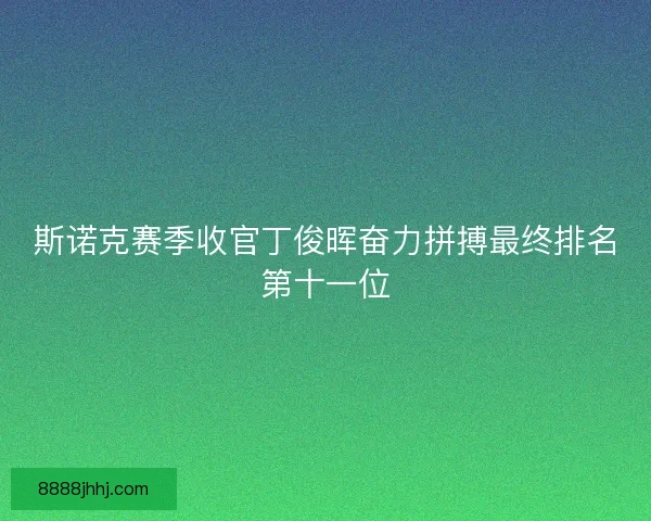 斯诺克赛季收官丁俊晖奋力拼搏最终排名第十一位