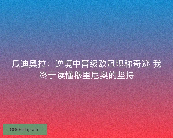 瓜迪奥拉：逆境中晋级欧冠堪称奇迹 我终于读懂穆里尼奥的坚持