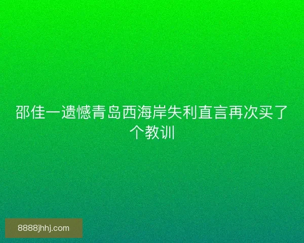 邵佳一遗憾青岛西海岸失利直言再次买了个教训