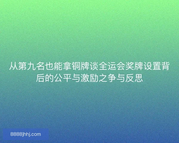 从第九名也能拿铜牌谈全运会奖牌设置背后的公平与激励之争与反思
