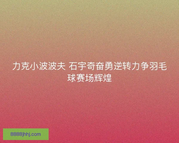 力克小波波夫 石宇奇奋勇逆转力争羽毛球赛场辉煌