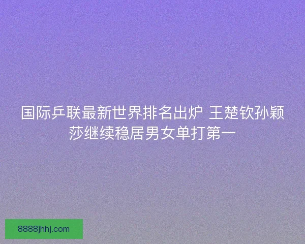 国际乒联最新世界排名出炉 王楚钦孙颖莎继续稳居男女单打第一 国际乒联最新世界排名出炉 王楚钦孙颖莎继续稳居男女单打第一