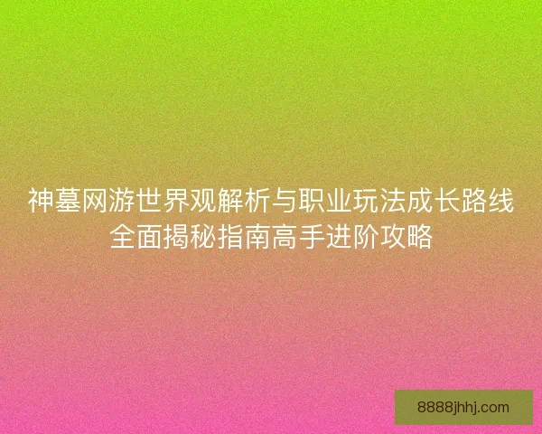 神墓网游世界观解析与职业玩法成长路线全面揭秘指南高手进阶攻略