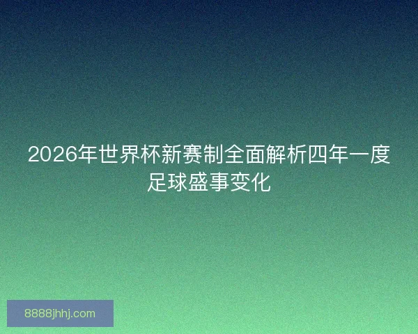 2026年世界杯新赛制全面解析四年一度足球盛事变化 2026年世界杯新赛制全面解析四年一度足球盛事变化