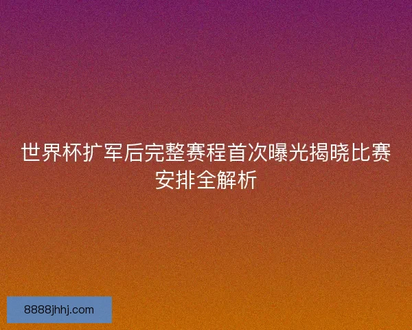 世界杯扩军后完整赛程首次曝光揭晓比赛安排全解析 世界杯扩军后完整赛程首次曝光揭晓比赛安排全解析
