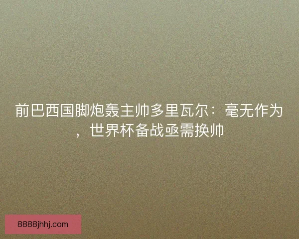 前巴西国脚炮轰主帅多里瓦尔:毫无作为,世界杯备战亟需换帅 前巴西国脚炮轰主帅多里瓦尔:毫无作为,世界杯备战亟需换帅