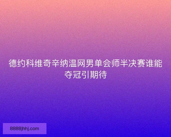 德约科维奇辛纳温网男单会师半决赛谁能夺冠引期待