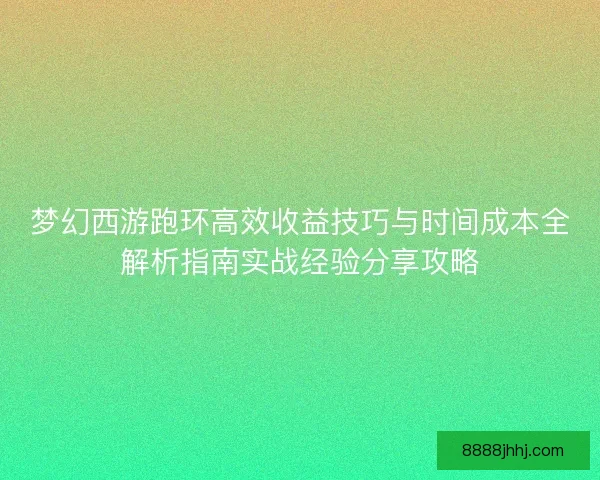 梦幻西游跑环高效收益技巧与时间成本全解析指南实战经验分享攻略