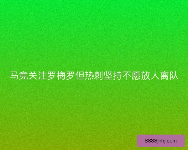 马竞关注罗梅罗但热刺坚持不愿放人离队 马竞关注罗梅罗但热刺坚持不愿放人离队