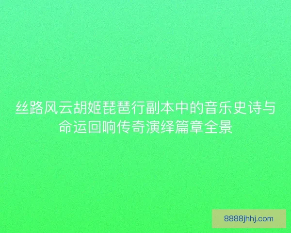 丝路风云胡姬琵琶行副本中的音乐史诗与命运回响传奇演绎篇章全景