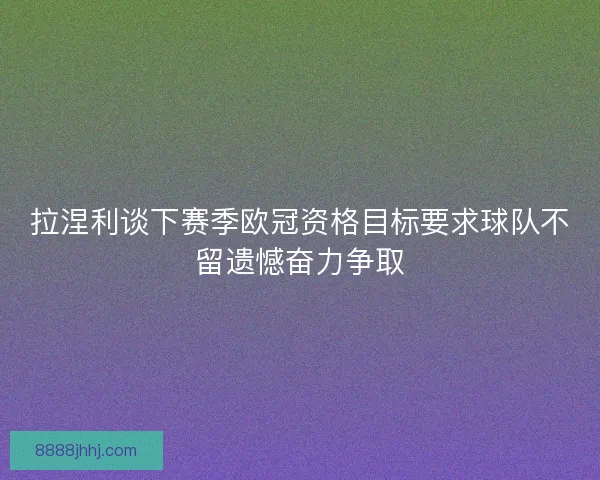 拉涅利谈下赛季欧冠资格目标要求球队不留遗憾奋力争取