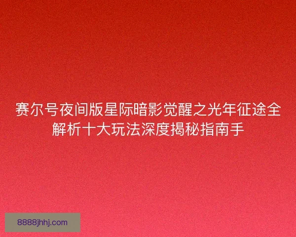 赛尔号夜间版星际暗影觉醒之光年征途全解析十大玩法深度揭秘指南手 赛尔号夜间版星际暗影觉醒之光年征途全解析十大玩法深度揭秘指南手