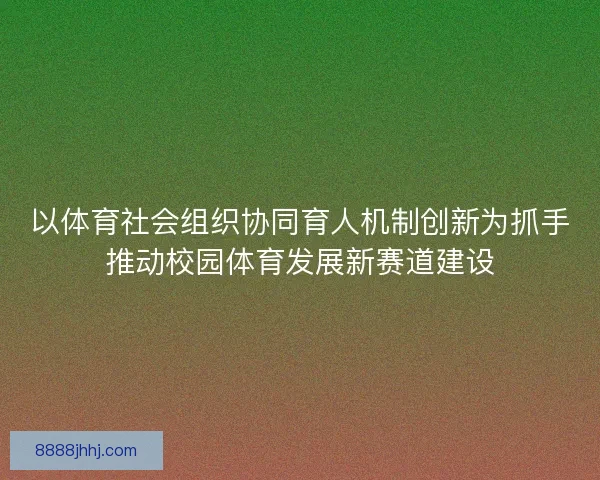 以体育社会组织协同育人机制创新为抓手推动校园体育发展新赛道建设 以体育社会组织协同育人机制创新为抓手推动校园体育发展新赛道建设