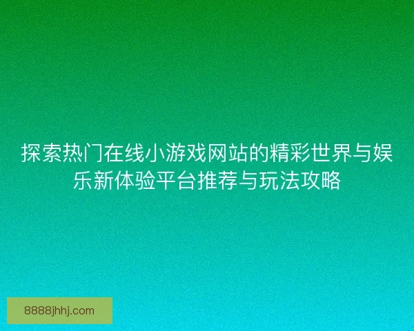 探索热门在线小游戏网站的精彩世界与娱乐新体验平台推荐与玩法攻略