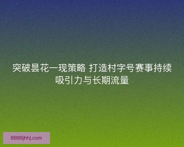突破昙花一现策略 打造村字号赛事持续吸引力与长期流量