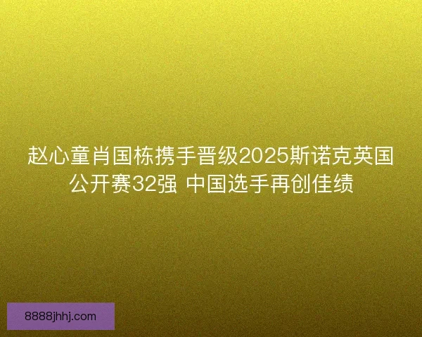 赵心童肖国栋携手晋级2025斯诺克英国公开赛32强 中国选手再创佳绩