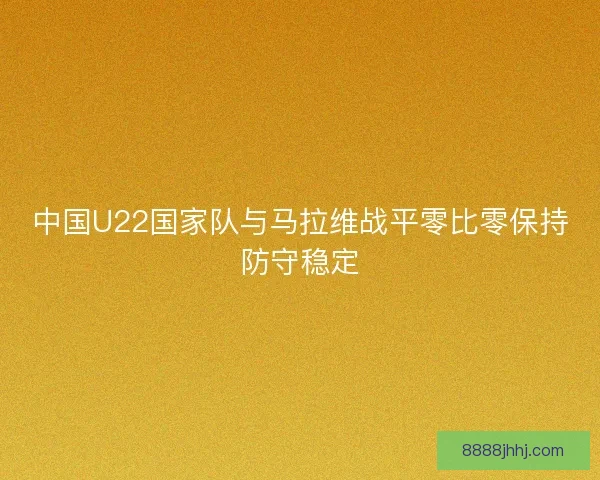 中国U22国家队与马拉维战平零比零保持防守稳定