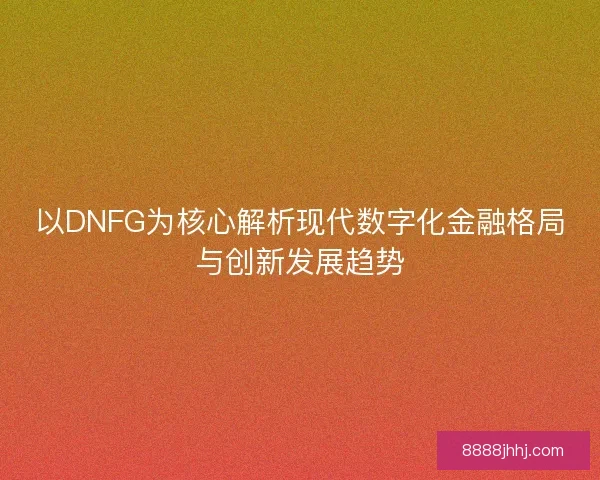 以DNFG为核心解析现代数字化金融格局与创新发展趋势