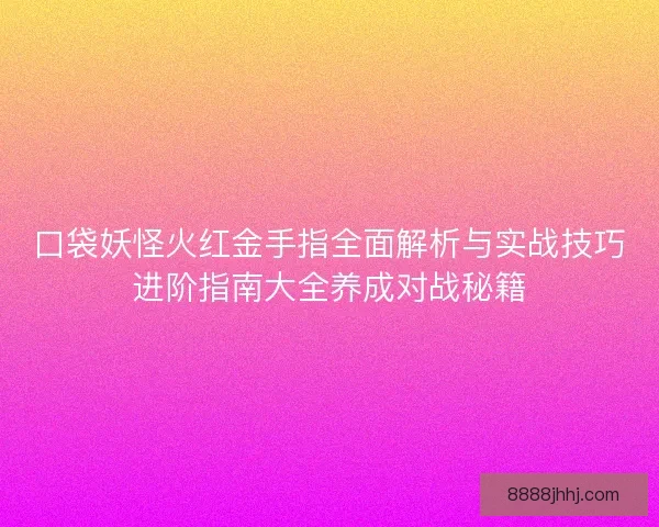 口袋妖怪火红金手指全面解析与实战技巧进阶指南大全养成对战秘籍