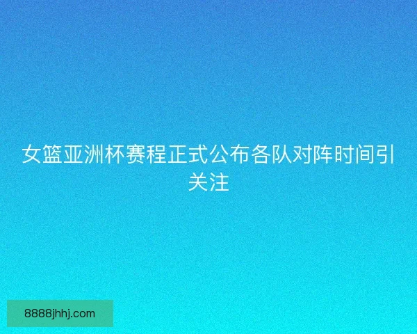 女篮亚洲杯赛程正式公布各队对阵时间引关注