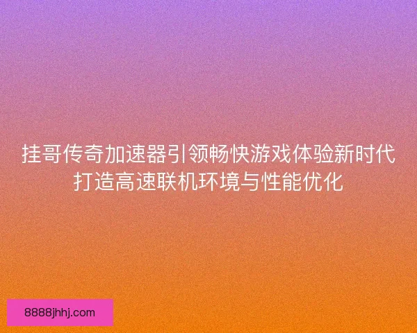 挂哥传奇加速器引领畅快游戏体验新时代打造高速联机环境与性能优化