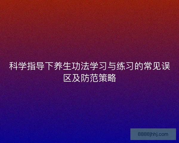 科学指导下养生功法学习与练习的常见误区及防范策略