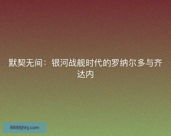默契无间：银河战舰时代的罗纳尔多与齐达内