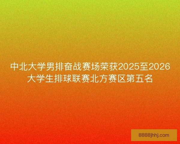中北大学男排奋战赛场荣获2025至2026大学生排球联赛北方赛区第五名