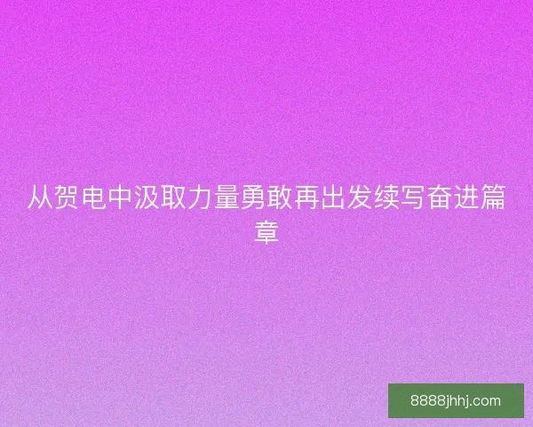从贺电中汲取力量勇敢再出发续写奋进篇章 从贺电中汲取力量勇敢再出发续写奋进篇章