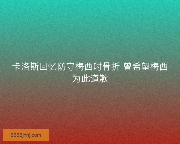 卡洛斯回忆防守梅西时骨折 曾希望梅西为此道歉 卡洛斯回忆防守梅西时骨折 曾希望梅西为此道歉