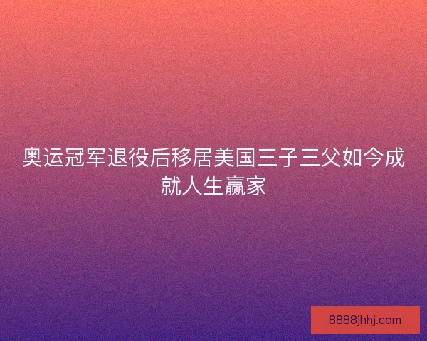 奥运冠军退役后移居美国三子三父如今成就人生赢家