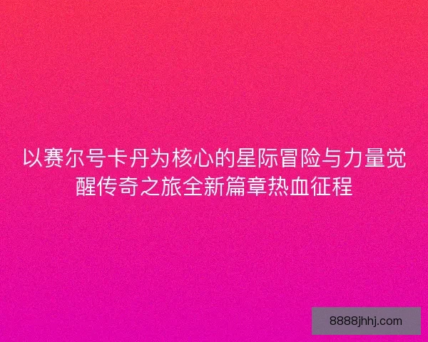以赛尔号卡丹为核心的星际冒险与力量觉醒传奇之旅全新篇章热血征程 以赛尔号卡丹为核心的星际冒险与力量觉醒传奇之旅全新篇章热血征程