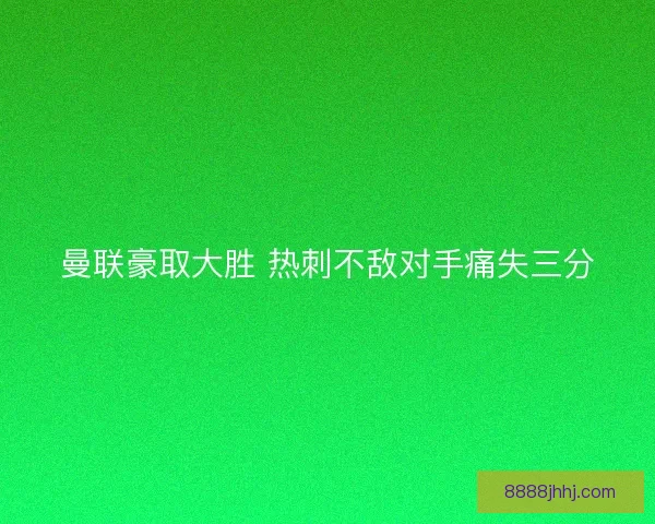 曼联豪取大胜 热刺不敌对手痛失三分 曼联豪取大胜 热刺不敌对手痛失三分