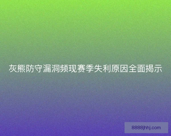 灰熊防守漏洞频现赛季失利原因全面揭示 灰熊防守漏洞频现赛季失利原因全面揭示
