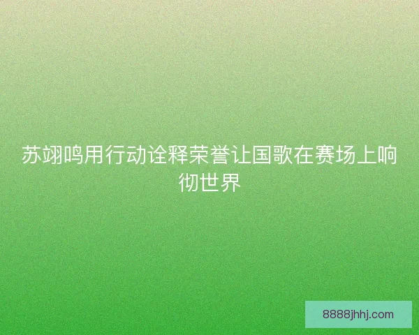 苏翊鸣用行动诠释荣誉让国歌在赛场上响彻世界 苏翊鸣用行动诠释荣誉让国歌在赛场上响彻世界