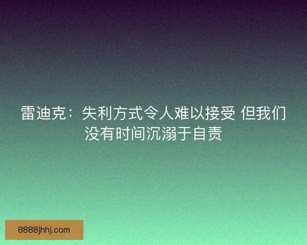 雷迪克：失利方式令人难以接受 但我们没有时间沉溺于自责