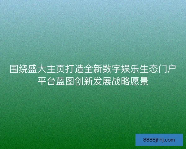 围绕盛大主页打造全新数字娱乐生态门户平台蓝图创新发展战略愿景 围绕盛大主页打造全新数字娱乐生态门户平台蓝图创新发展战略愿景